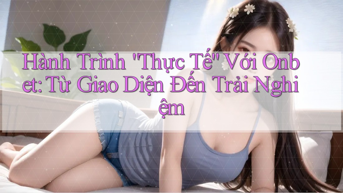 Hành Trình “Thực Tế” Với Onbet: Từ Giao Diện Đến Trải Nghiệm