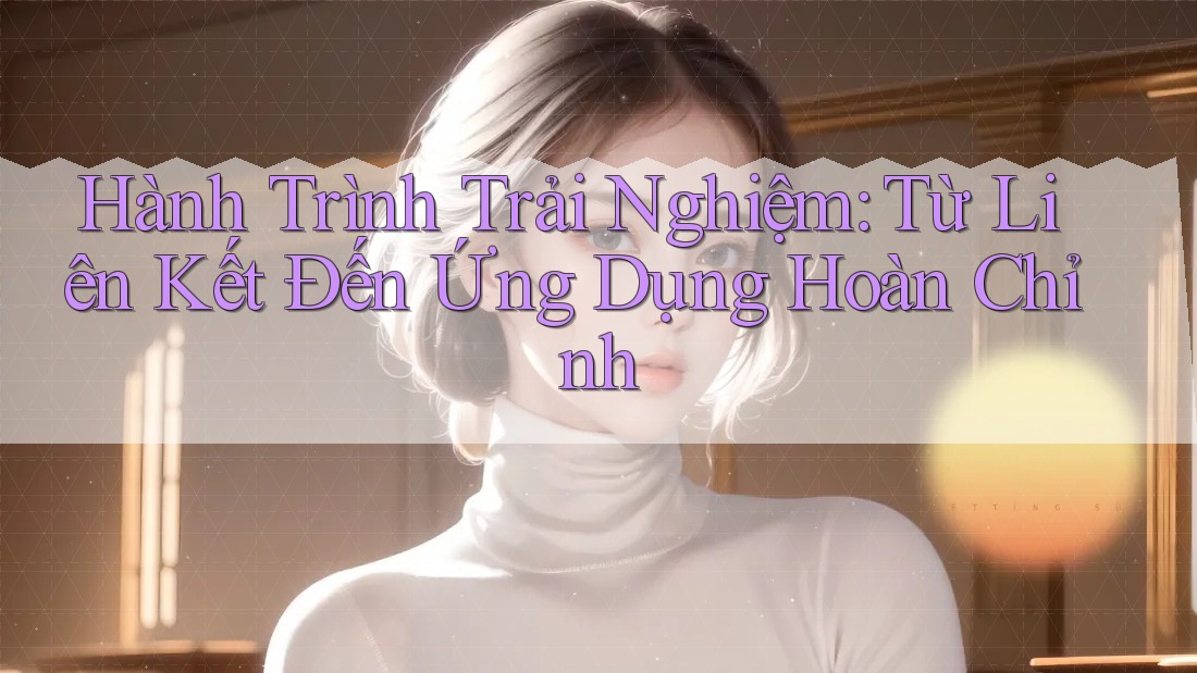Hành Trình Trải Nghiệm: Từ Liên Kết Đến Ứng Dụng Hoàn Chỉnh Hành Trình Trải Nghiệm: Từ Liên Kết Đến Ứng Dụng Hoàn Chỉnh