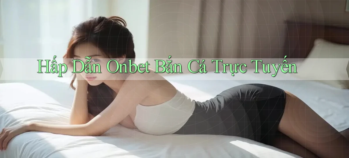 hấp dẫn onbet bắn cá trực tuyến