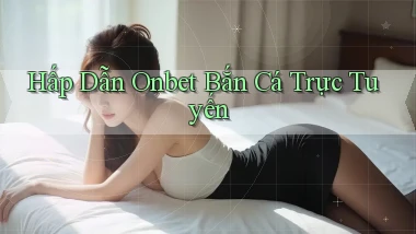 hấp dẫn onbet bắn cá trực tuyến