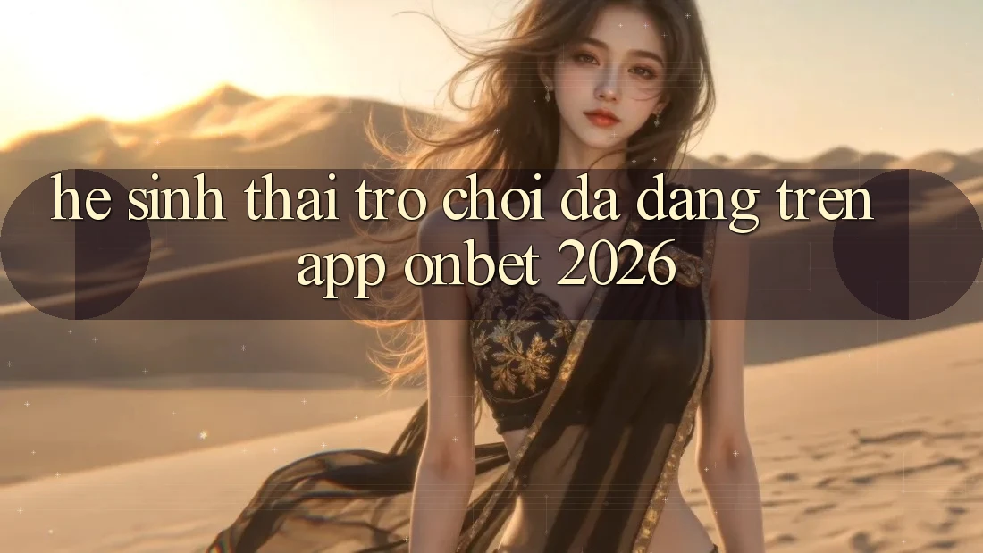 Hệ Sinh Thái Trò Chơi Đa Dạng Trên App Onbet 2026 Hệ Sinh Thái Trò Chơi Đa Dạng Trên App Onbet 2026