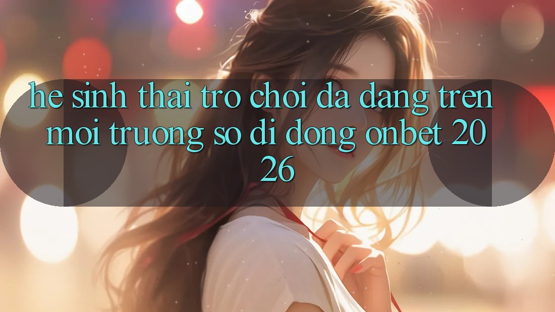 Hệ Sinh Thái Trò Chơi Đa Dạng Trên Môi trường số di động Onbet 2026 Hệ Sinh Thái Trò Chơi Đa Dạng Trên Môi trường số di động Onbet 2026