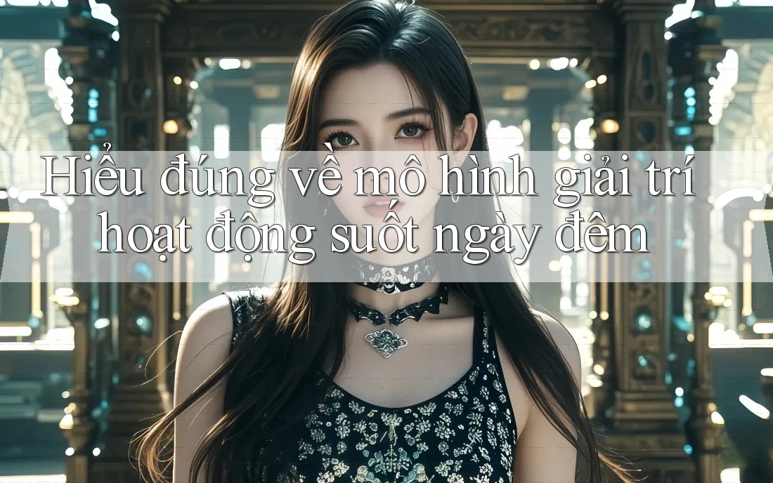 Hiểu đúng về mô hình giải trí hoạt động suốt ngày đêm Hiểu đúng về mô hình giải trí hoạt động suốt ngày đêm