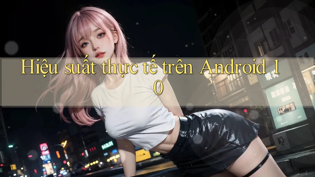 Hiệu suất thực tế trên Android 10