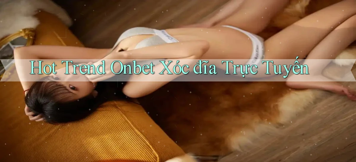 hot trend onbet xóc đĩa trực tuyến