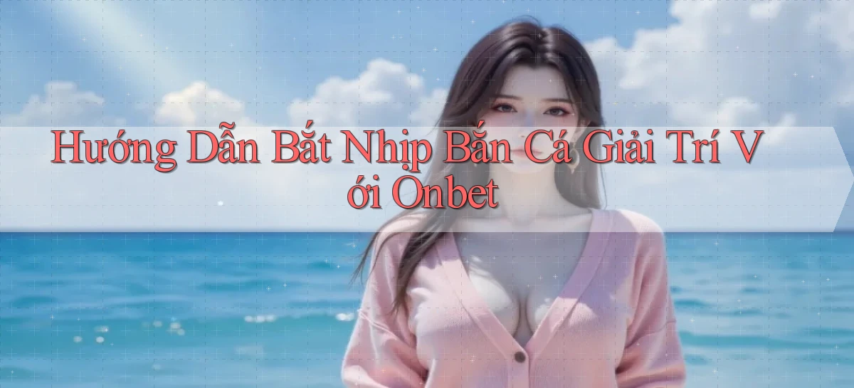 hướng dẫn bắt nhịp bắn cá giải trí với onbet