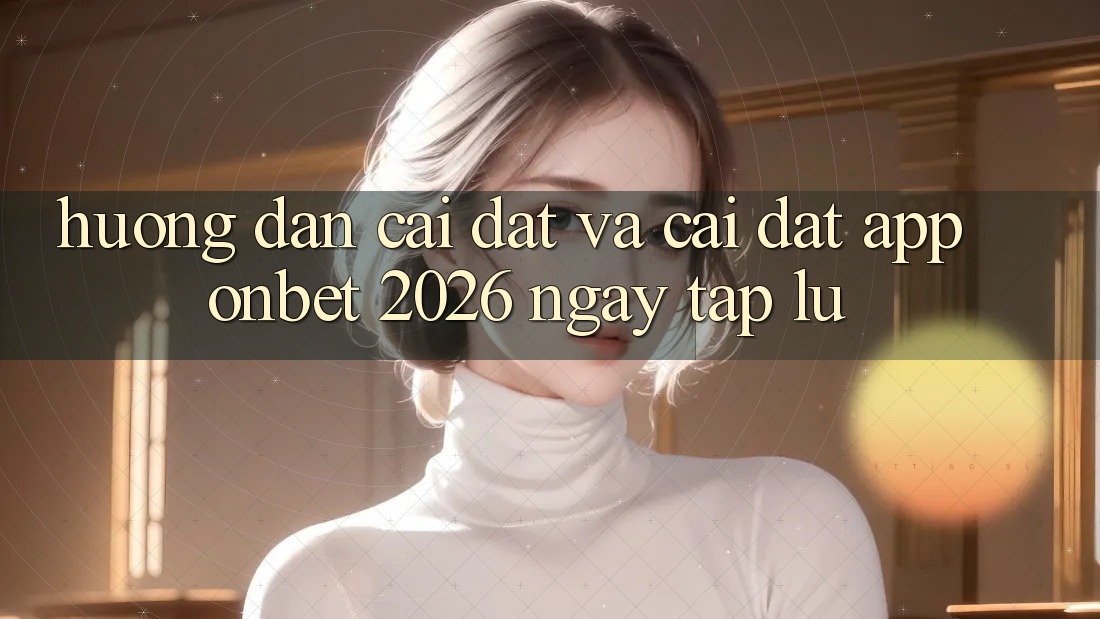 Hướng Dẫn Cài đặt Và Cài Đặt App Onbet 2026 Ngay tắp lự Hướng Dẫn Cài đặt Và Cài Đặt App Onbet 2026 Ngay tắp lự