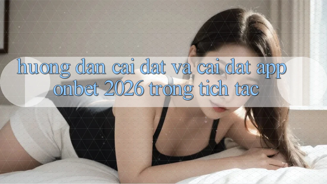 Hướng dẫn Cài đặt Và Cài Đặt App Onbet 2026 Trong tích tắc Hướng dẫn Cài đặt Và Cài Đặt App Onbet 2026 Trong tích tắc
