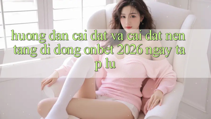 Hướng Dẫn Cài đặt Và Cài Đặt Nền tảng di động Onbet 2026 Ngay tắp lự Hướng Dẫn Cài đặt Và Cài Đặt Nền tảng di động Onbet 2026 Ngay tắp lự