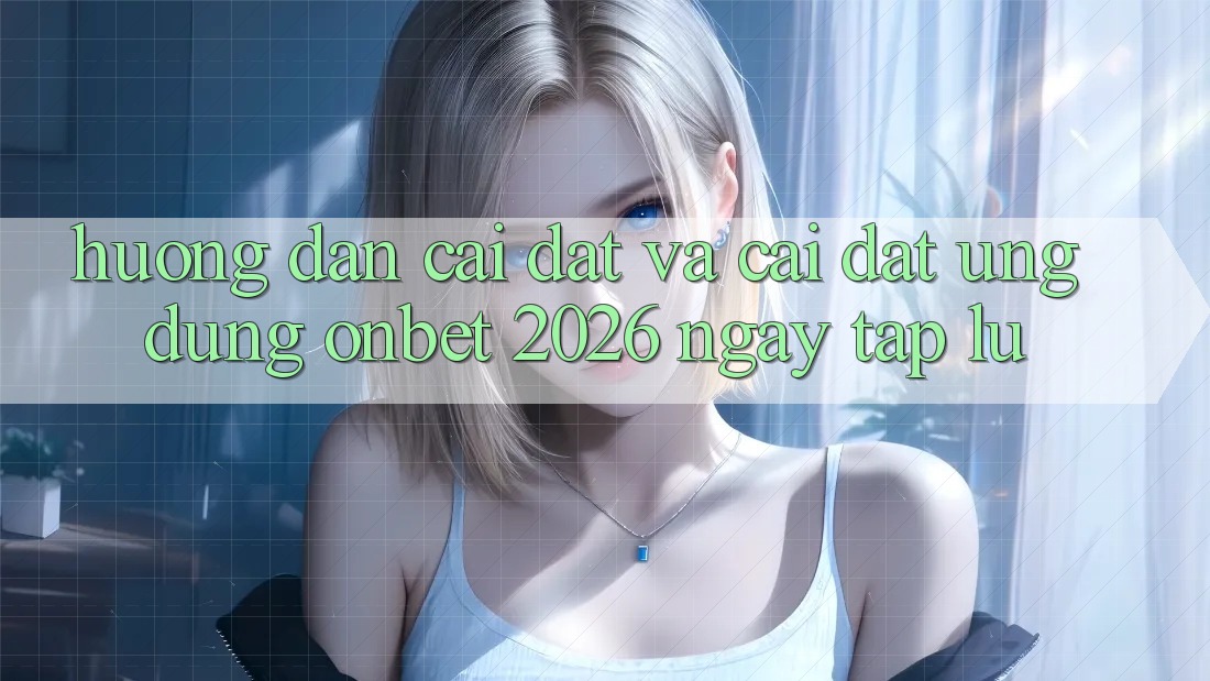 Hướng Dẫn Cài đặt Và Cài Đặt Ứng dụng Onbet 2026 Ngay tắp lự Hướng Dẫn Cài đặt Và Cài Đặt Ứng dụng Onbet 2026 Ngay tắp lự