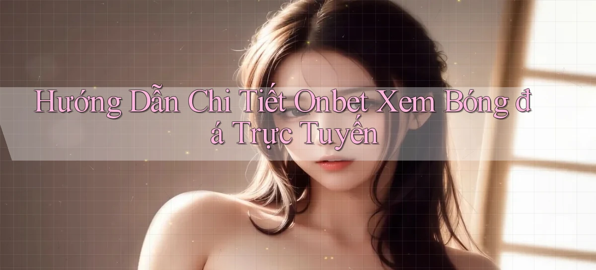 hướng dẫn chi tiết onbet xem bóng đá trực tuyến