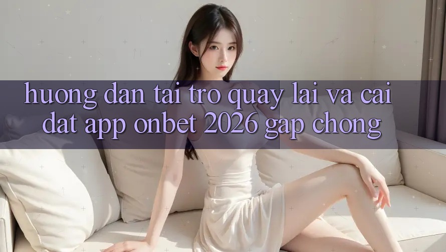 Hướng Dẫn Tải trở quay lại Và Cài Đặt App Onbet 2026 Gấp Chóng Hướng Dẫn Tải trở quay lại Và Cài Đặt App Onbet 2026 Gấp Chóng