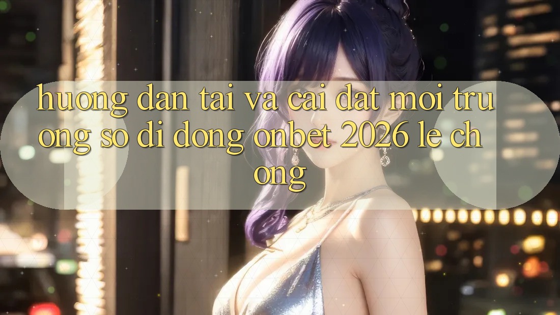 Hướng Dẫn Tải Và Cài Đặt Môi trường số di động Onbet 2026 Lẹ Chóng Hướng Dẫn Tải Và Cài Đặt Môi trường số di động Onbet 2026 Lẹ Chóng