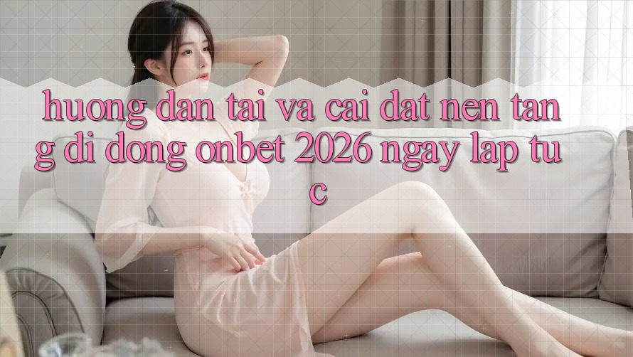 Hướng Dẫn Tải Và Cài Đặt Nền tảng di động Onbet 2026 Ngay lập tức Hướng Dẫn Tải Và Cài Đặt Nền tảng di động Onbet 2026 Ngay lập tức