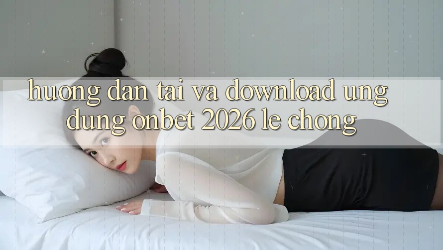Hướng dẫn Tải Và Download Ứng dụng Onbet 2026 Lẹ Chóng Hướng dẫn Tải Và Download Ứng dụng Onbet 2026 Lẹ Chóng
