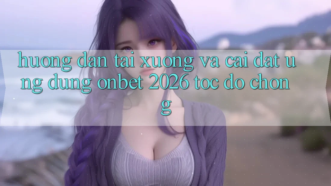 Hướng Dẫn Tải xuống Và Cài Đặt Ứng dụng Onbet 2026 Tốc độ Chóng Hướng Dẫn Tải xuống Và Cài Đặt Ứng dụng Onbet 2026 Tốc độ Chóng