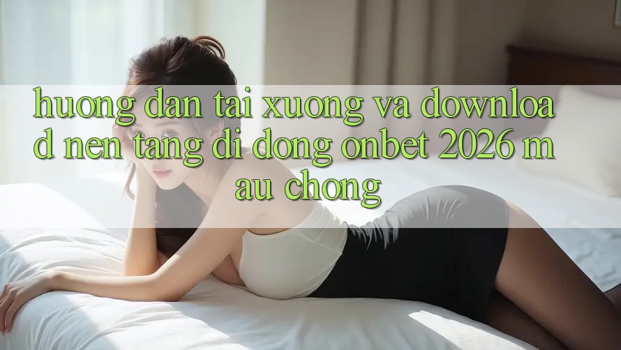Hướng Dẫn Tải xuống Và Download Nền tảng di động Onbet 2026 Mau Chóng Hướng Dẫn Tải xuống Và Download Nền tảng di động Onbet 2026 Mau Chóng