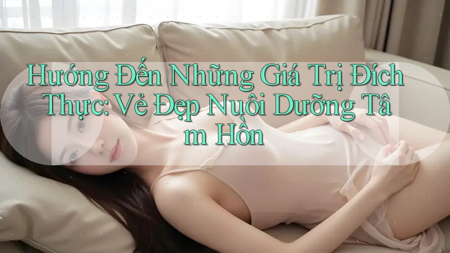 Hướng Đến Những Giá Trị Đích Thực: Vẻ Đẹp Nuôi Dưỡng Tâm Hồn Hướng Đến Những Giá Trị Đích Thực: Vẻ Đẹp Nuôi Dưỡng Tâm Hồn