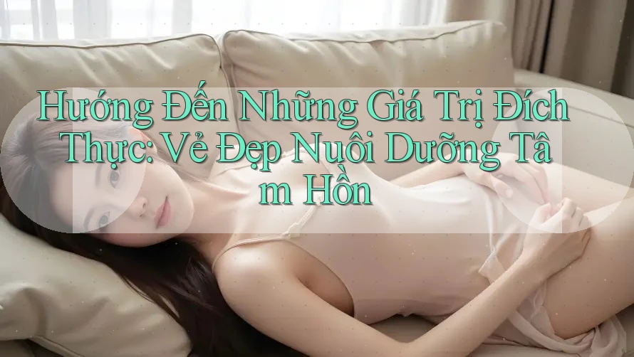 Hướng Đến Những Giá Trị Đích Thực: Vẻ Đẹp Nuôi Dưỡng Tâm Hồn