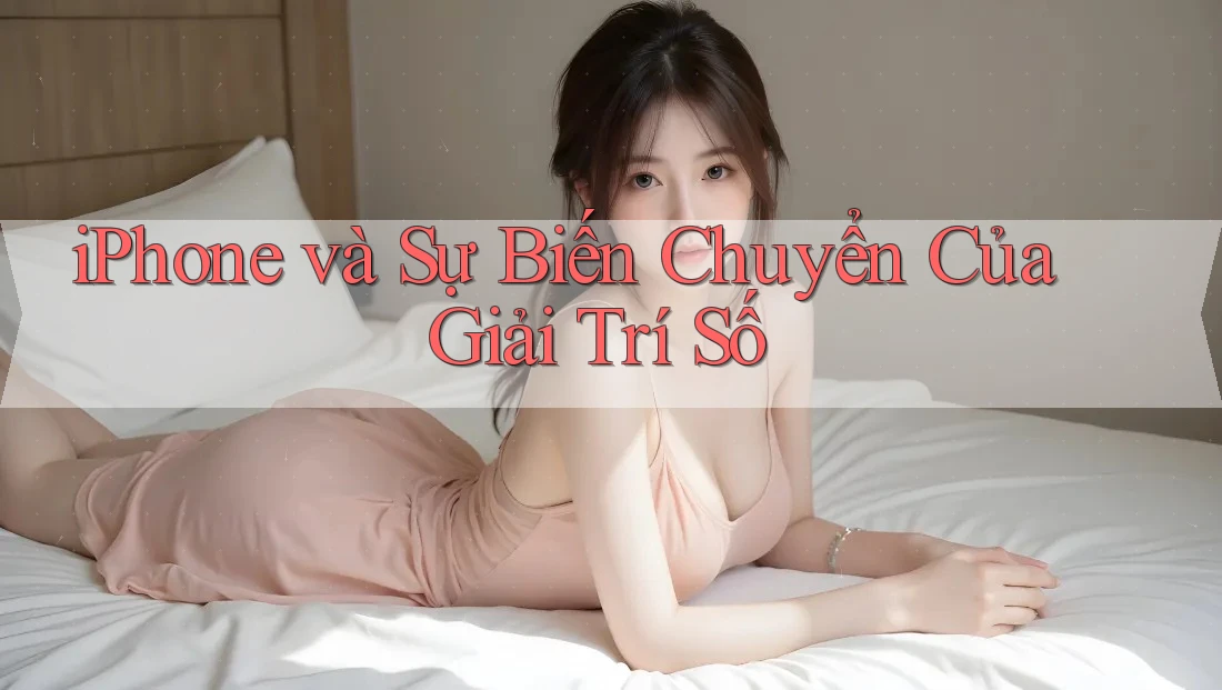 iPhone và Sự Biến Chuyển Của Giải Trí Số iPhone và Sự Biến Chuyển Của Giải Trí Số