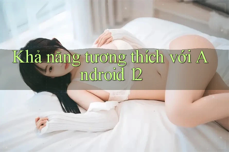 Khả năng tương thích với Android 12 Khả năng tương thích với Android 12
