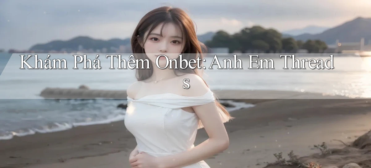 khám phá thêm onbet anh em threads