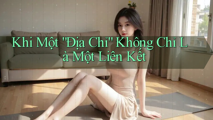 Khi Một “Địa Chỉ” Không Chỉ Là Một Liên Kết