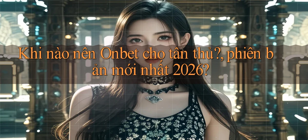 Khi nào nên Onbet cho tân thủ, phiên bản mới nhất 2026