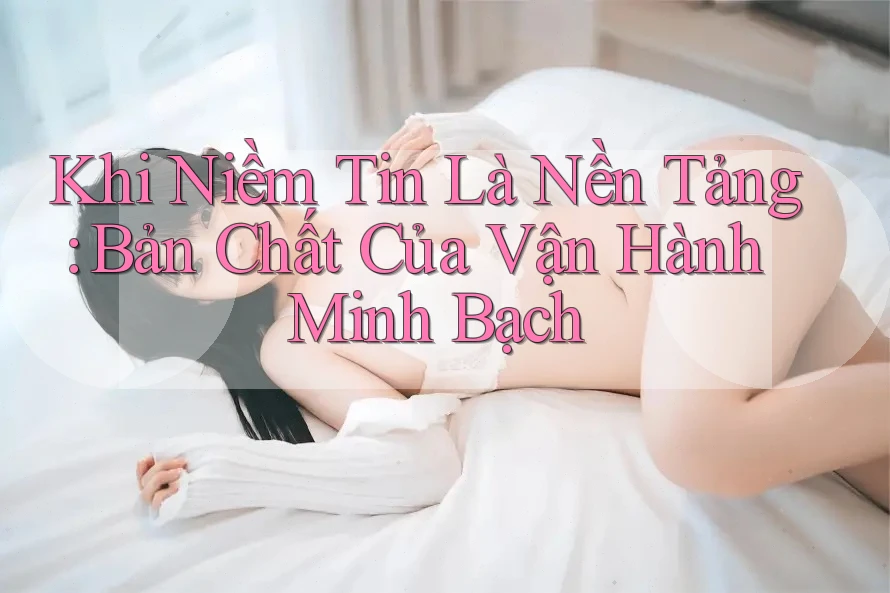 Khi Niềm Tin Là Nền Tảng: Bản Chất Của Vận Hành Minh Bạch Khi Niềm Tin Là Nền Tảng: Bản Chất Của Vận Hành Minh Bạch