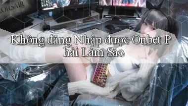 không đăng nhập được onbet phải làm sao