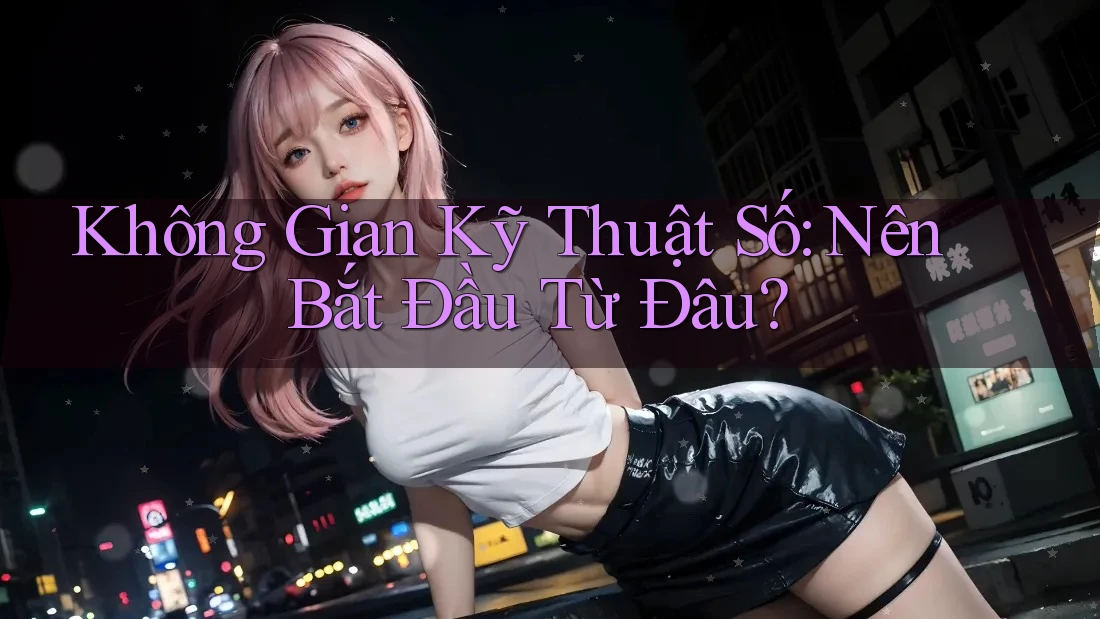 Không Gian Kỹ Thuật Số: Nên Bắt Đầu Từ Đâu? Không Gian Kỹ Thuật Số: Nên Bắt Đầu Từ Đâu?