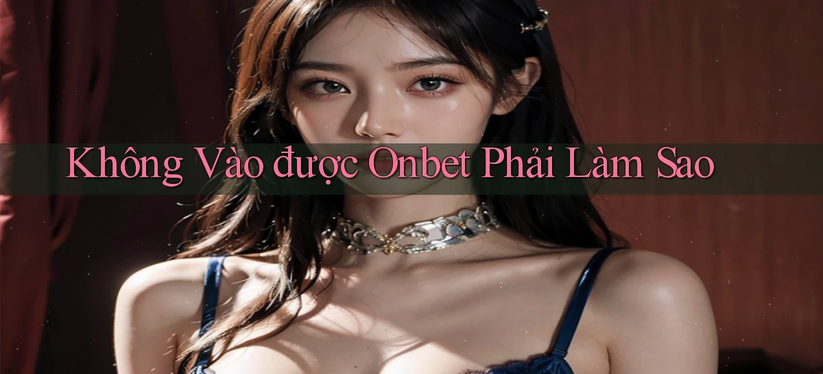 không vào được onbet phải làm sao