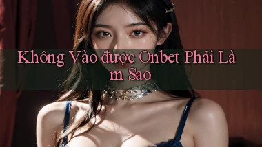 không vào được onbet phải làm sao