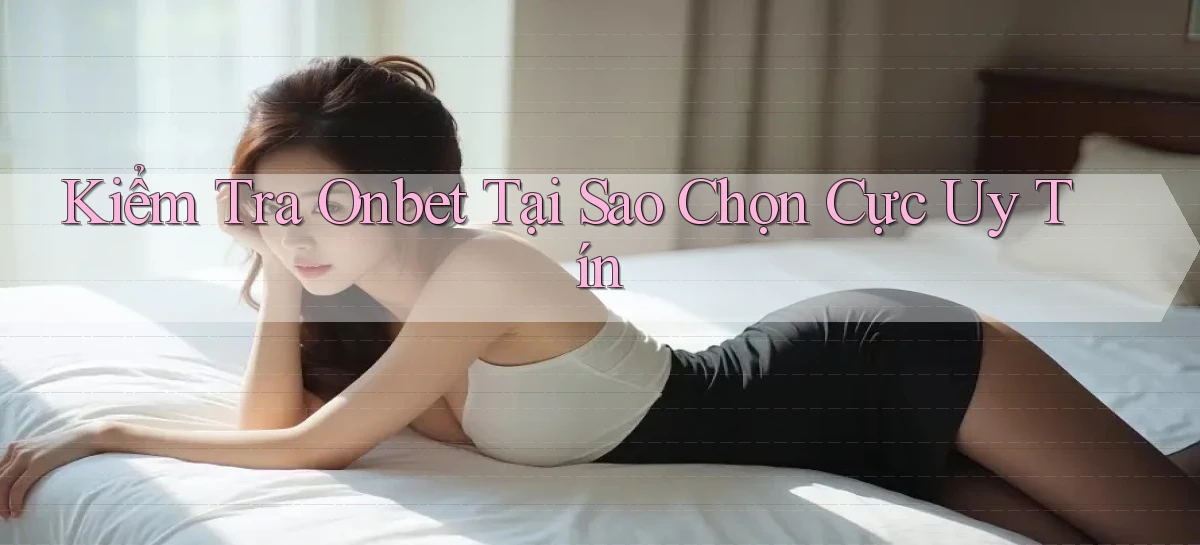 kiểm tra onbet tại sao chọn cực uy tín