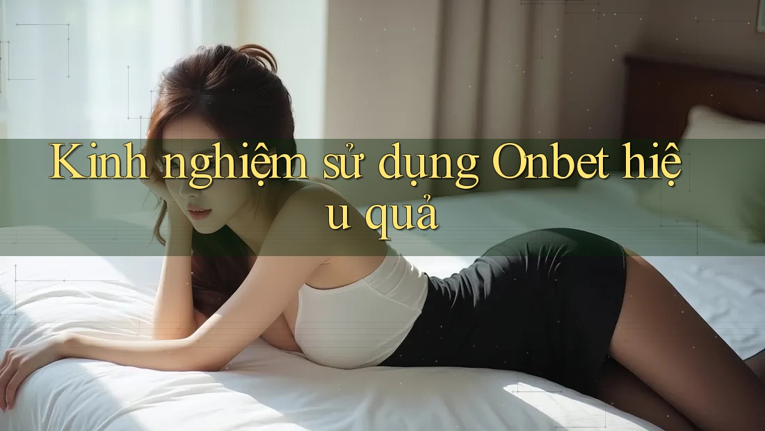 Kinh nghiệm sử dụng Onbet hiệu quả Kinh nghiệm sử dụng Onbet hiệu quả