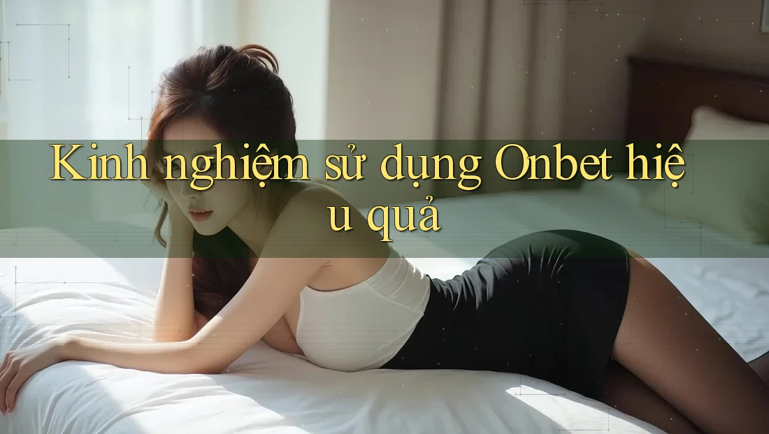 Kinh nghiệm sử dụng Onbet hiệu quả Kinh nghiệm sử dụng Onbet hiệu quả