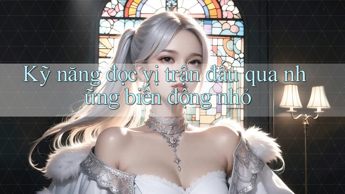Kỹ năng đọc vị trận đấu qua những biến động nhỏ Kỹ năng đọc vị trận đấu qua những biến động nhỏ