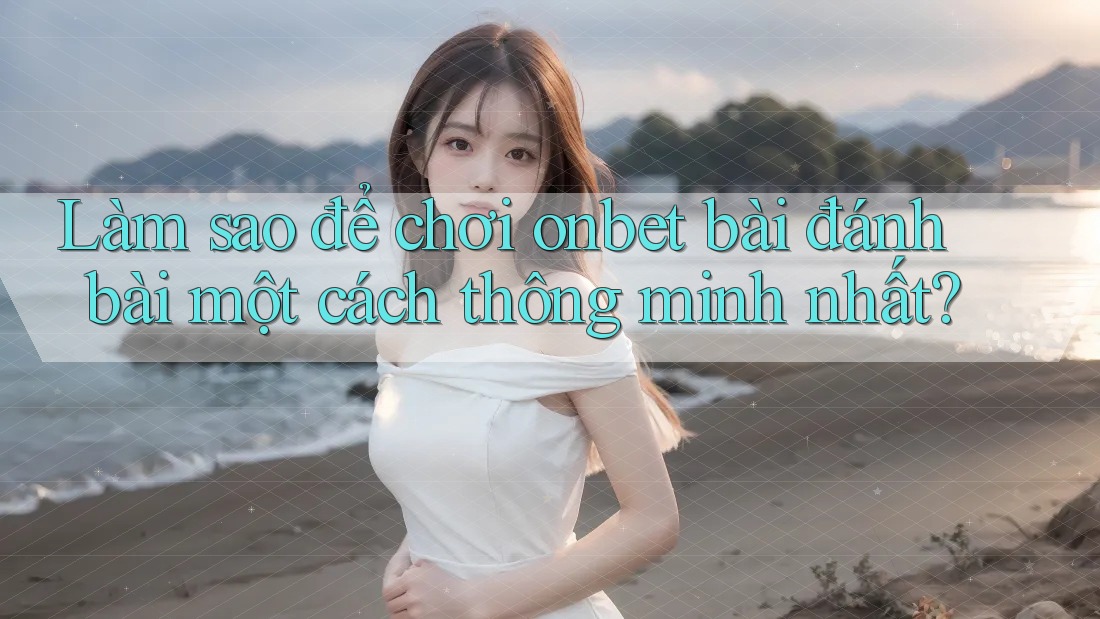 Làm sao để chơi onbet bài đánh bài một cách thông minh nhất? Làm sao để chơi onbet bài đánh bài một cách thông minh nhất?