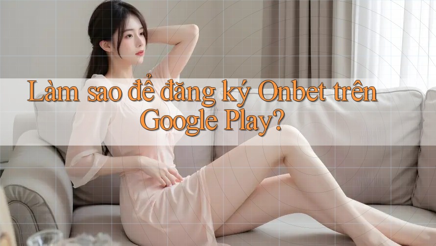 Làm sao để đăng ký Onbet trên Google Play? Làm sao để đăng ký Onbet trên Google Play?