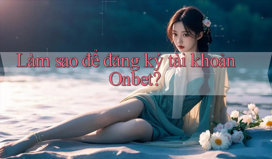 Làm sao để đăng ký tài khoản onbet? Làm sao để đăng ký tài khoản onbet?