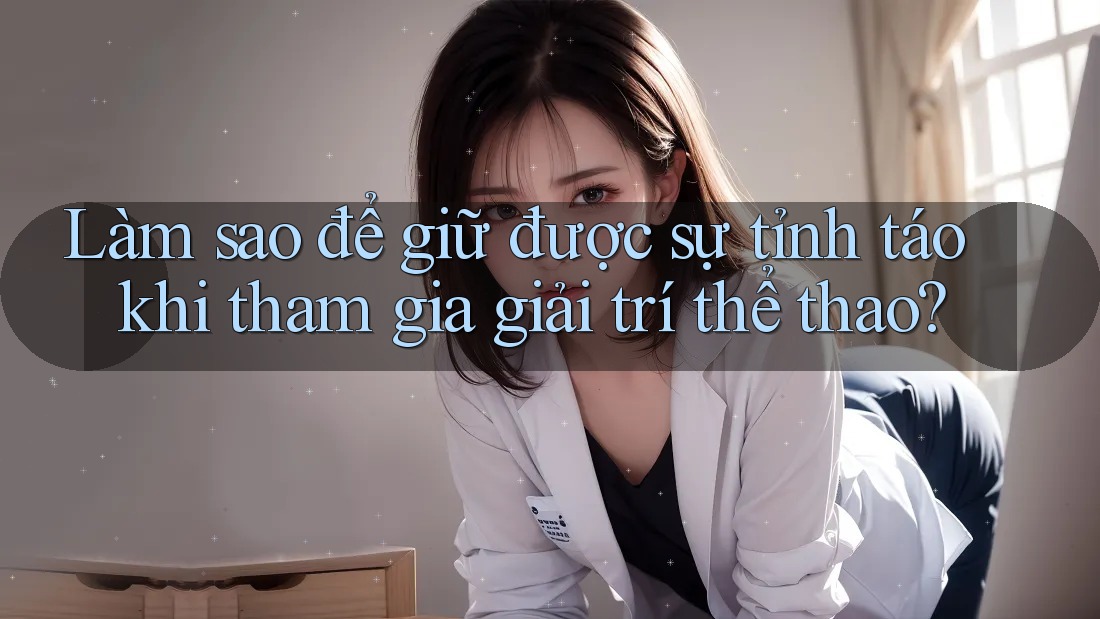 Làm sao để giữ được sự tỉnh táo khi tham gia giải trí thể thao? Làm sao để giữ được sự tỉnh táo khi tham gia giải trí thể thao?