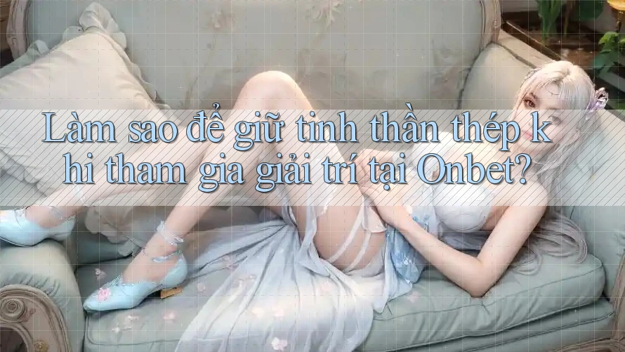 Làm sao để giữ tinh thần thép khi tham gia giải trí tại Onbet? Làm sao để giữ tinh thần thép khi tham gia giải trí tại Onbet?