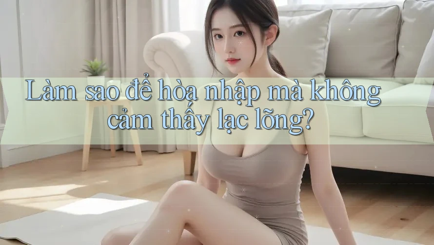 Làm sao để hòa nhập mà không cảm thấy lạc lõng? Làm sao để hòa nhập mà không cảm thấy lạc lõng?