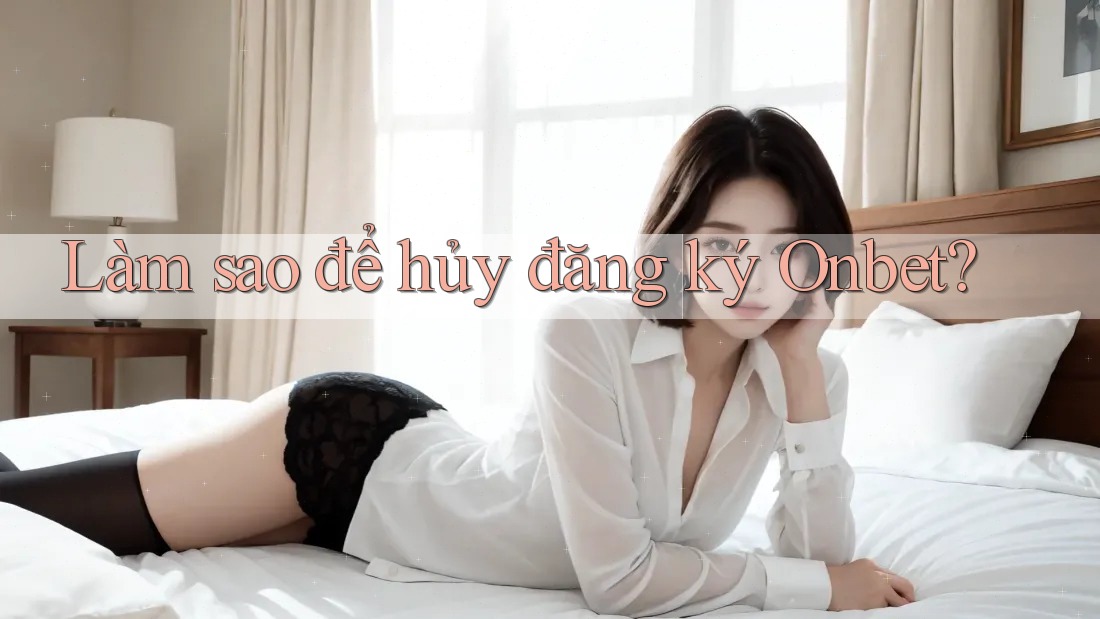 Làm sao để hủy đăng ký Onbet? Làm sao để hủy đăng ký Onbet?