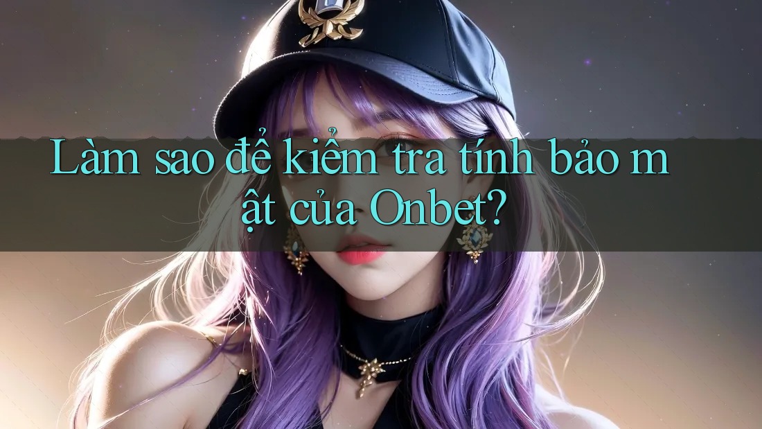 Làm sao để kiểm tra tính bảo mật của Onbet? Làm sao để kiểm tra tính bảo mật của Onbet?