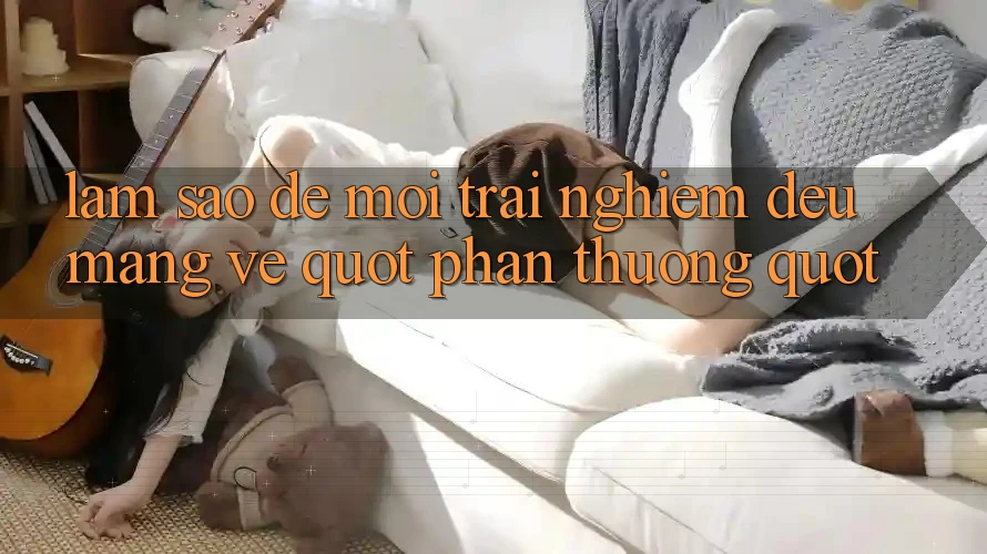 Làm sao để mỗi trải nghiệm đều mang về " phần thưởng" ? Làm sao để mỗi trải nghiệm đều mang về " phần thưởng" ?