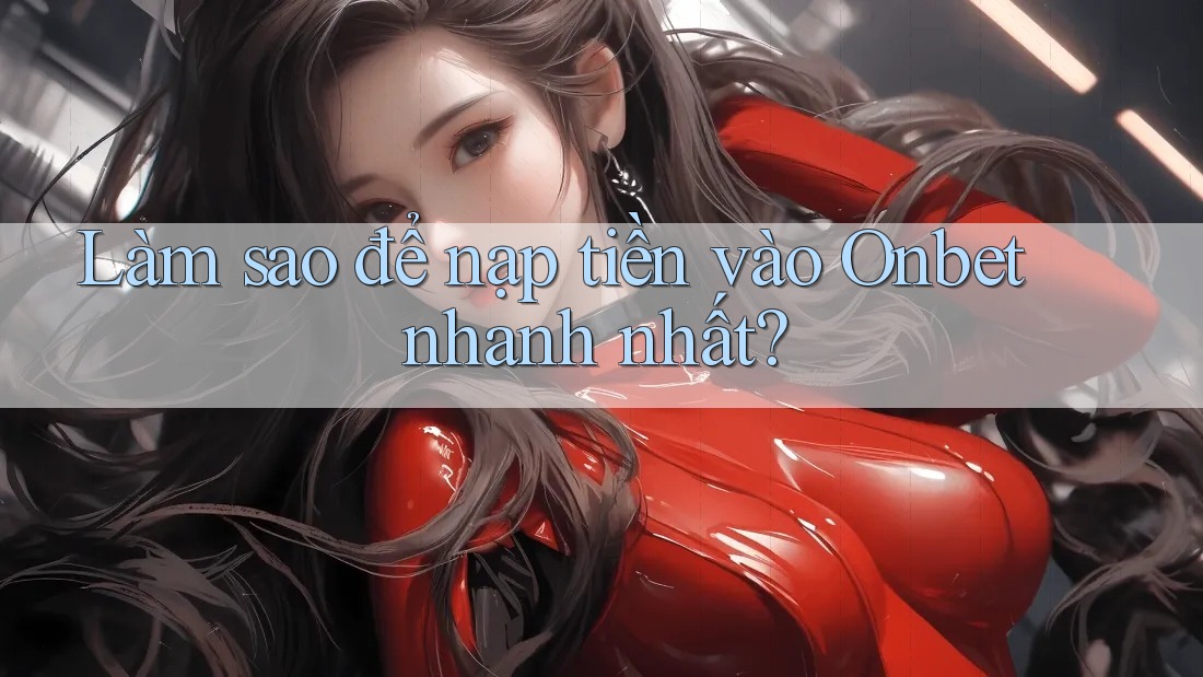 Làm sao để nạp tiền vào Onbet nhanh nhất? Làm sao để nạp tiền vào Onbet nhanh nhất?