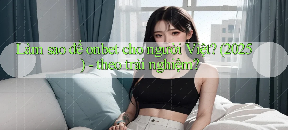 Làm sao để onbet cho người Việt (2025)   theo trải nghiệm