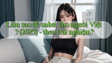 Làm sao để onbet cho người Việt (2025)   theo trải nghiệm