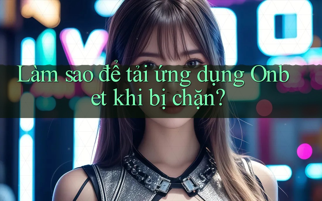 Làm sao để tải ứng dụng Onbet khi bị chặn? Làm sao để tải ứng dụng Onbet khi bị chặn?